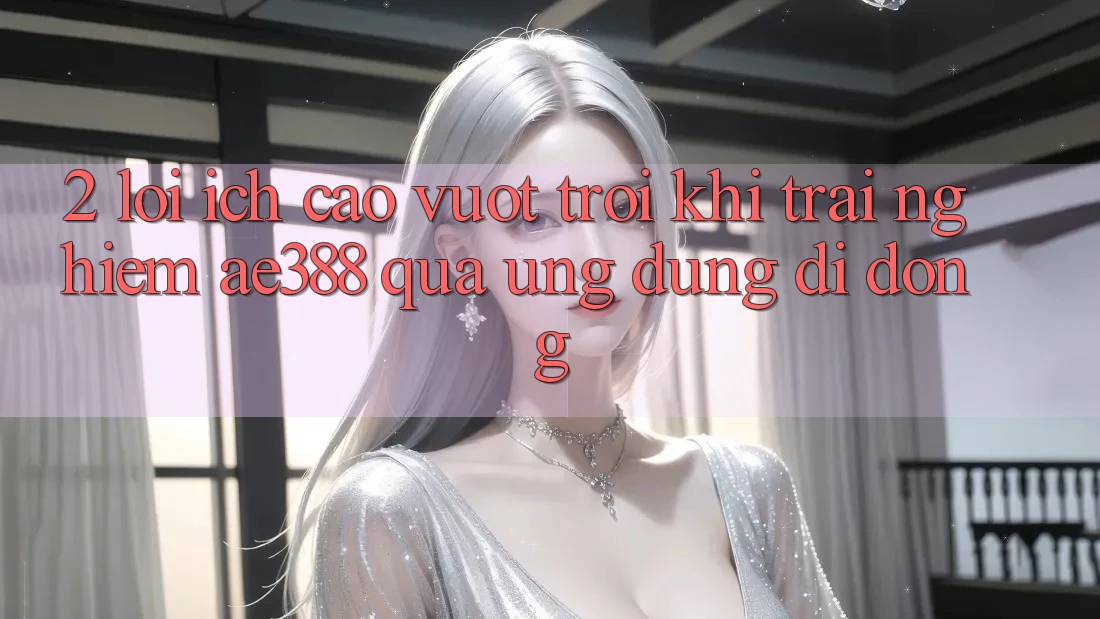 2. Lợi ích cao vượt trội khi trải nghiệm ae388 qua ứng dụng di động 2. Lợi ích cao vượt trội khi trải nghiệm ae388 qua ứng dụng di động