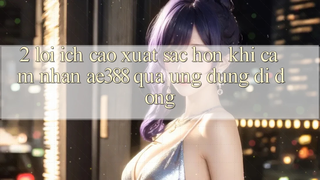 2. Lợi ích cao xuất sắc hơn khi cảm nhận ae388 qua ứng dụng di động 2. Lợi ích cao xuất sắc hơn khi cảm nhận ae388 qua ứng dụng di động