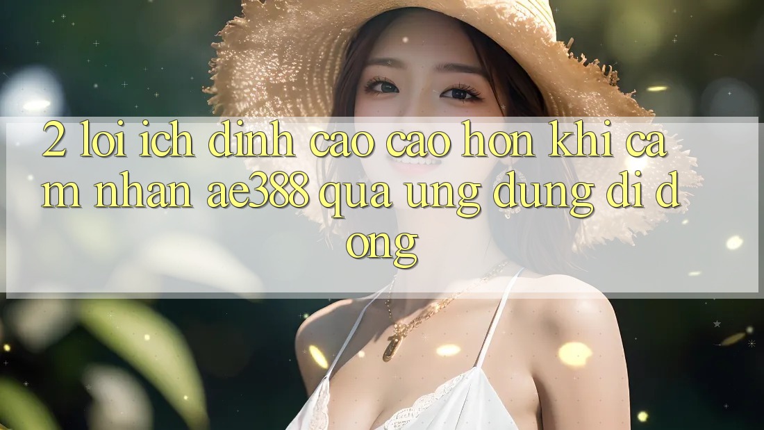 2. Lợi ích đỉnh cao cao hơn khi cảm nhận ae388 qua ứng dụng di động 2. Lợi ích đỉnh cao cao hơn khi cảm nhận ae388 qua ứng dụng di động