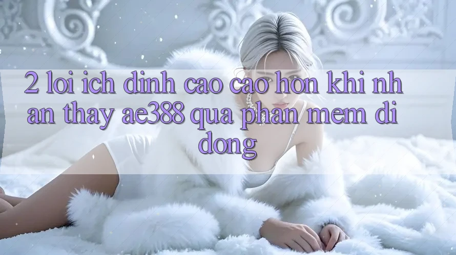 2. Lợi ích đỉnh cao cao hơn khi nhận thấy ae388 qua phần mềm di động