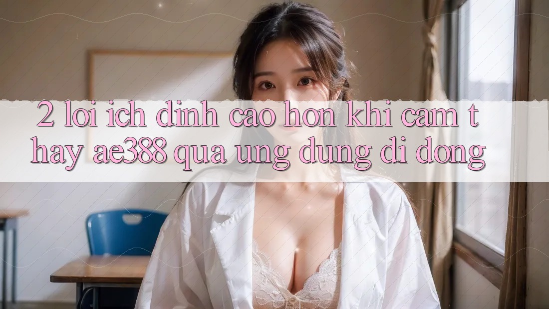 2. Lợi ích đỉnh cao hơn khi cảm thấy ae388 qua ứng dụng di động 2. Lợi ích đỉnh cao hơn khi cảm thấy ae388 qua ứng dụng di động