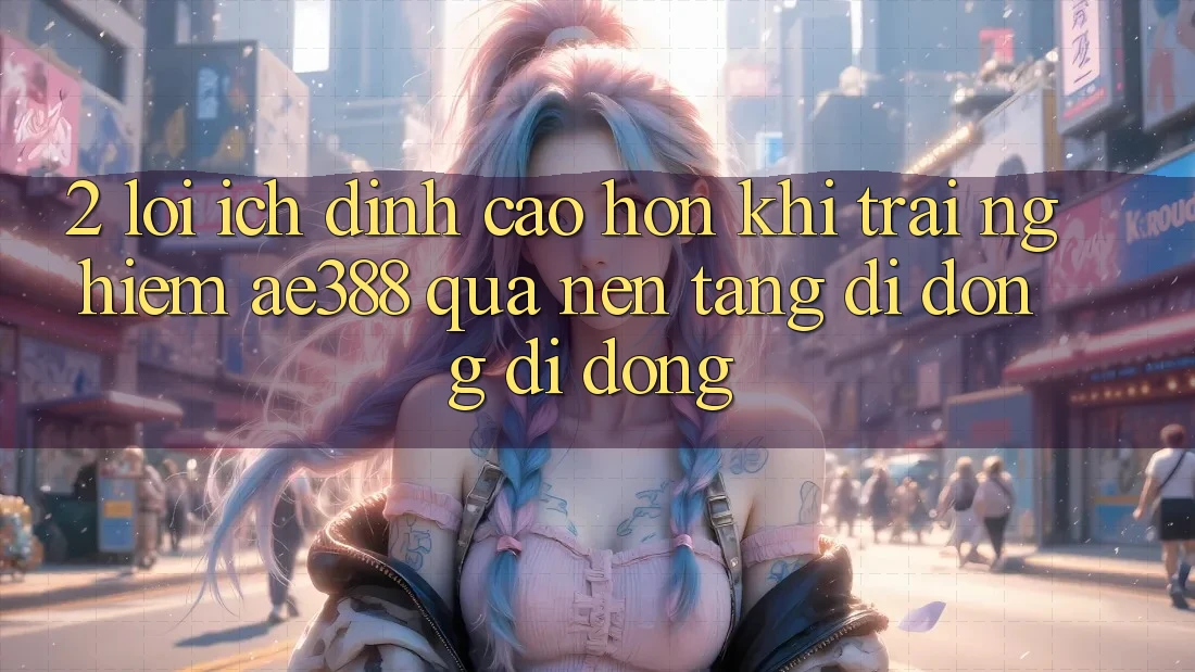 2. Lợi ích đỉnh cao hơn khi trải nghiệm ae388 qua nền tảng di động di động 2. Lợi ích đỉnh cao hơn khi trải nghiệm ae388 qua nền tảng di động di động