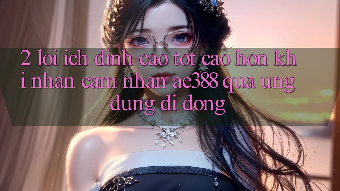 2. Lợi ích đỉnh cao tốt cao hơn khi nhận cảm nhận ae388 qua ứng dụng di động 2. Lợi ích đỉnh cao tốt cao hơn khi nhận cảm nhận ae388 qua ứng dụng di động