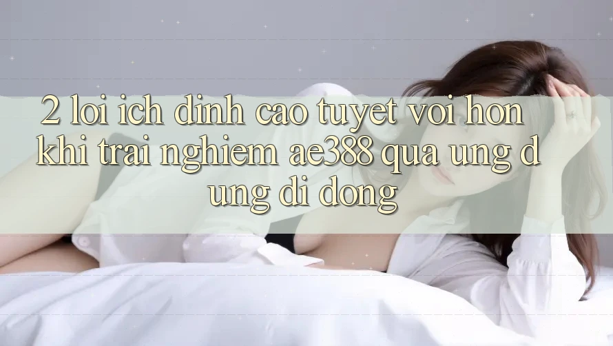 2. Lợi ích đỉnh cao tuyệt vời hơn khi trải nghiệm ae388 qua ứng dụng di động 2. Lợi ích đỉnh cao tuyệt vời hơn khi trải nghiệm ae388 qua ứng dụng di động