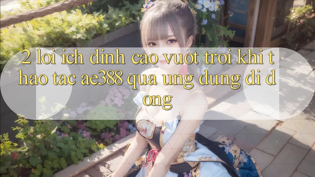 2. Lợi ích đỉnh cao vượt trội khi thao tác ae388 qua ứng dụng di động 2. Lợi ích đỉnh cao vượt trội khi thao tác ae388 qua ứng dụng di động
