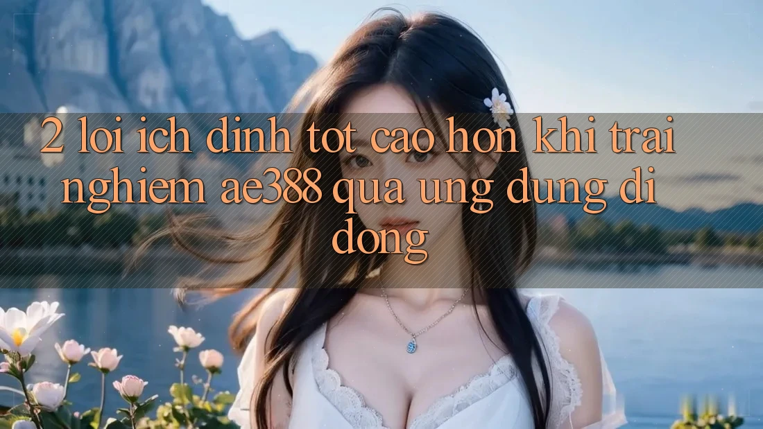 2. Lợi ích đỉnh tốt cao hơn khi trải nghiệm ae388 qua ứng dụng di động 2. Lợi ích đỉnh tốt cao hơn khi trải nghiệm ae388 qua ứng dụng di động