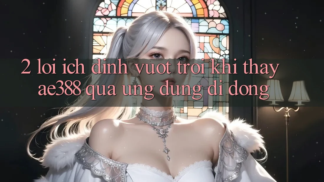 2. Lợi ích đỉnh vượt trội khi thấy ae388 qua ứng dụng di động 2. Lợi ích đỉnh vượt trội khi thấy ae388 qua ứng dụng di động