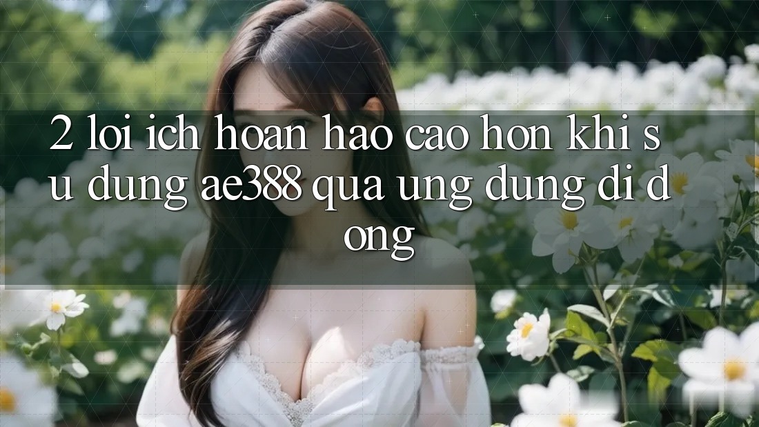 2. Lợi ích hoàn hảo cao hơn khi sử dụng ae388 qua ứng dụng di động