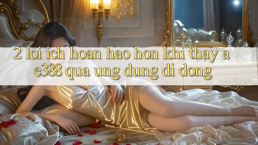 2. Lợi ích hoàn hảo hơn khi thấy ae388 qua ứng dụng di động 2. Lợi ích hoàn hảo hơn khi thấy ae388 qua ứng dụng di động