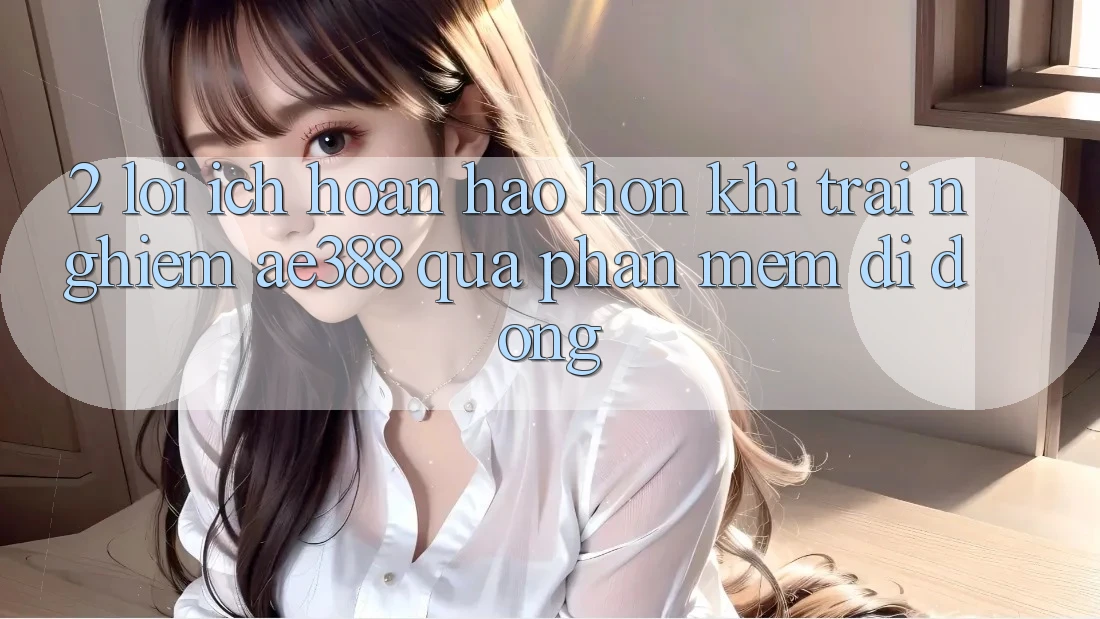 2. Lợi ích hoàn hảo hơn khi trải nghiệm ae388 qua phần mềm di động 2. Lợi ích hoàn hảo hơn khi trải nghiệm ae388 qua phần mềm di động