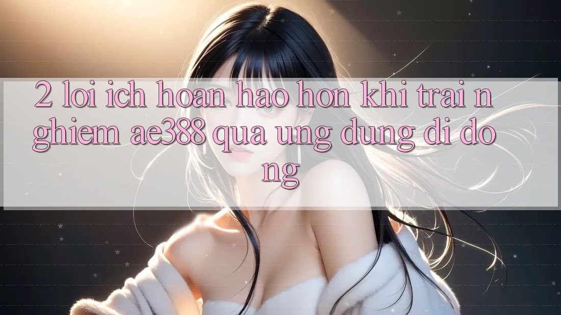 2. Lợi ích hoàn hảo hơn khi trải nghiệm ae388 qua ứng dụng di động 2. Lợi ích hoàn hảo hơn khi trải nghiệm ae388 qua ứng dụng di động
