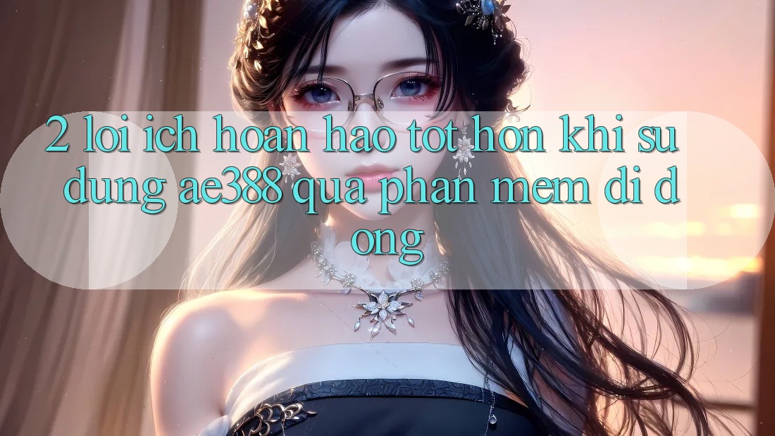 2. Lợi ích hoàn hảo tốt hơn khi sử dụng ae388 qua phần mềm di động 2. Lợi ích hoàn hảo tốt hơn khi sử dụng ae388 qua phần mềm di động
