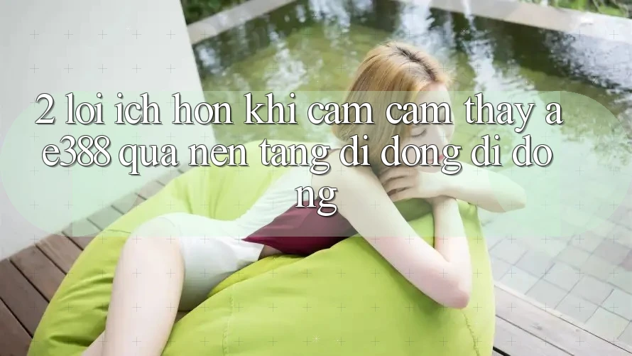 2. Lợi ích hơn khi cảm cảm thấy ae388 qua nền tảng di động di động 2. Lợi ích hơn khi cảm cảm thấy ae388 qua nền tảng di động di động