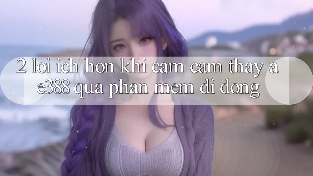 2. Lợi ích hơn khi cảm cảm thấy ae388 qua phần mềm di động 2. Lợi ích hơn khi cảm cảm thấy ae388 qua phần mềm di động