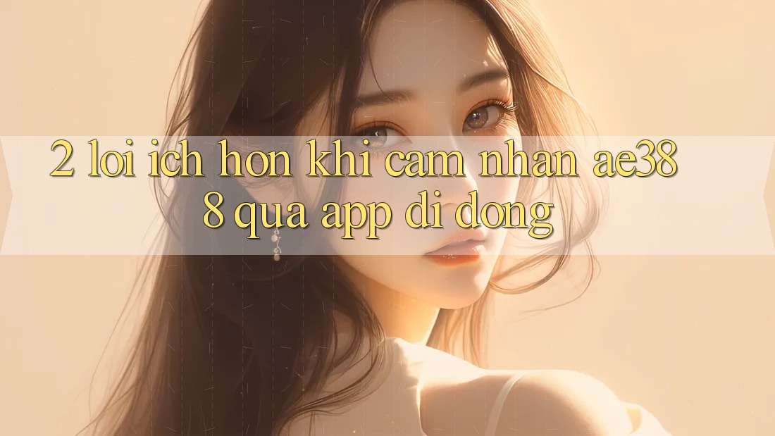 2. Lợi ích hơn khi cảm nhận ae388 qua app di động 2. Lợi ích hơn khi cảm nhận ae388 qua app di động