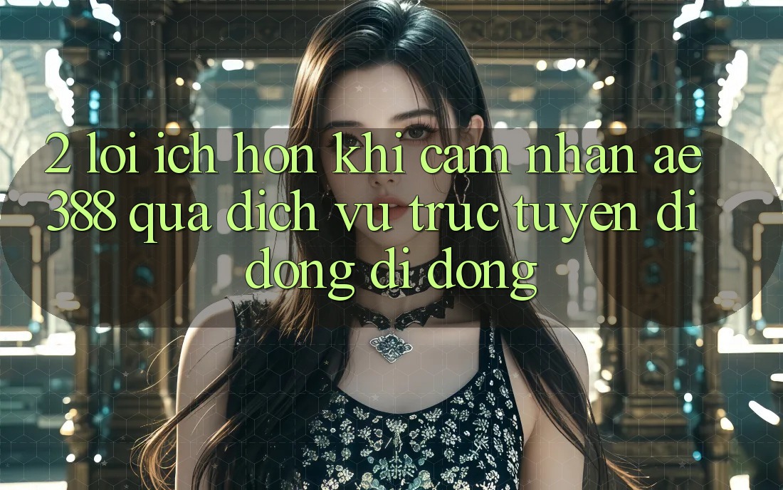 2. Lợi ích hơn khi cảm nhận ae388 qua dịch vụ trực tuyến di động di động 2. Lợi ích hơn khi cảm nhận ae388 qua dịch vụ trực tuyến di động di động
