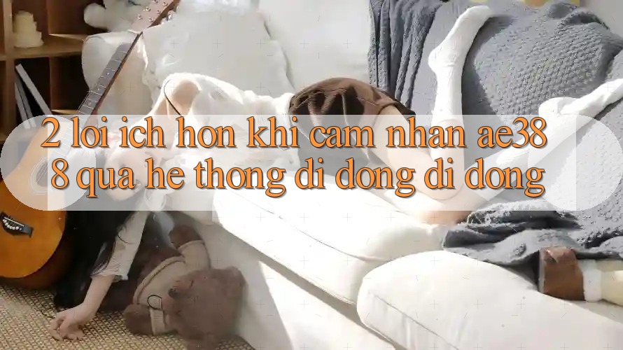 2. Lợi ích hơn khi cảm nhận ae388 qua hệ thống di động di động 2. Lợi ích hơn khi cảm nhận ae388 qua hệ thống di động di động