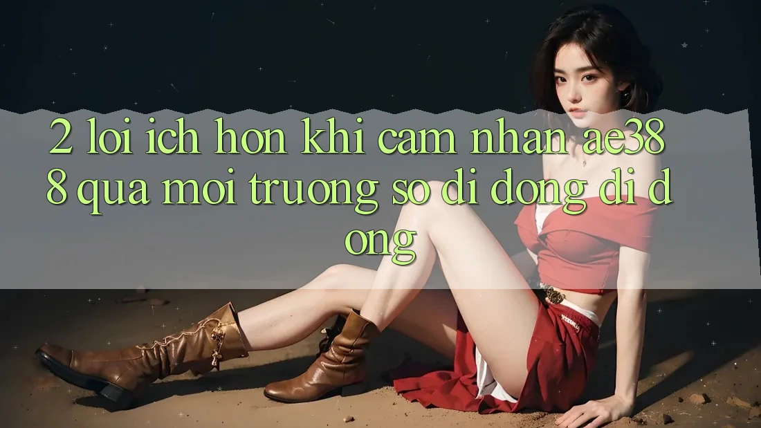2. Lợi ích hơn khi cảm nhận ae388 qua môi trường số di động di động 2. Lợi ích hơn khi cảm nhận ae388 qua môi trường số di động di động