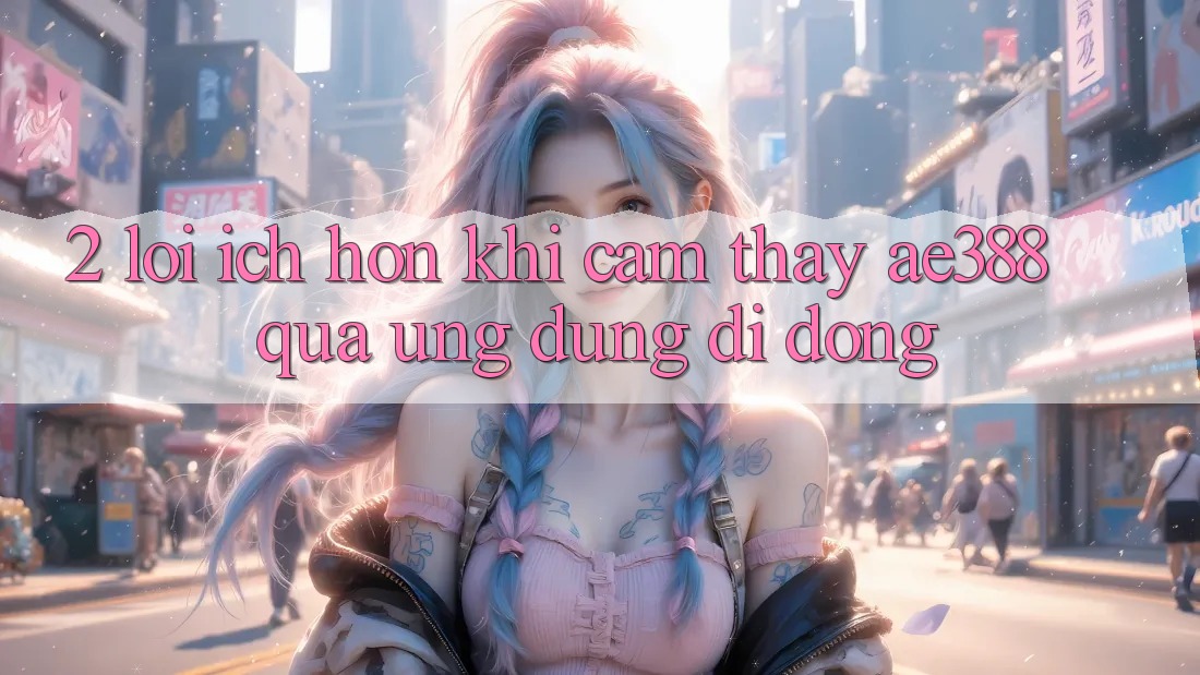 2. Lợi ích hơn khi cảm thấy ae388 qua ứng dụng di động 2. Lợi ích hơn khi cảm thấy ae388 qua ứng dụng di động