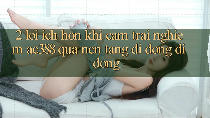 2. Lợi ích hơn khi cảm trải nghiệm ae388 qua nền tảng di động di động 2. Lợi ích hơn khi cảm trải nghiệm ae388 qua nền tảng di động di động
