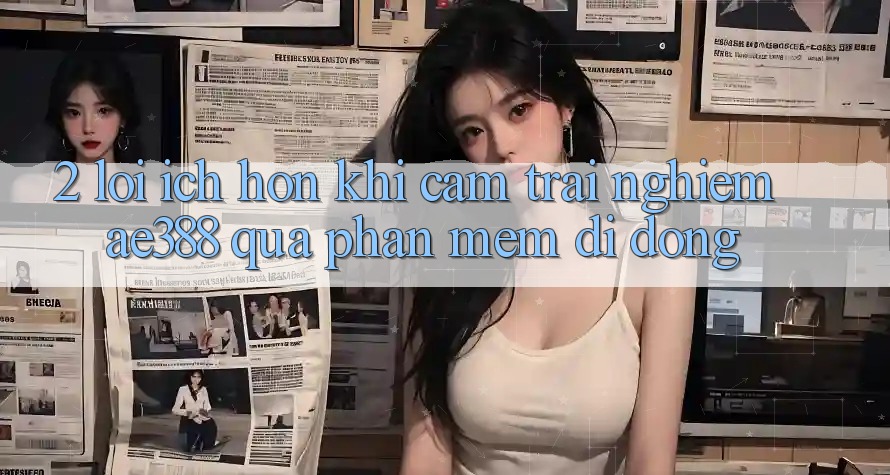 2. Lợi ích hơn khi cảm trải nghiệm ae388 qua phần mềm di động 2. Lợi ích hơn khi cảm trải nghiệm ae388 qua phần mềm di động