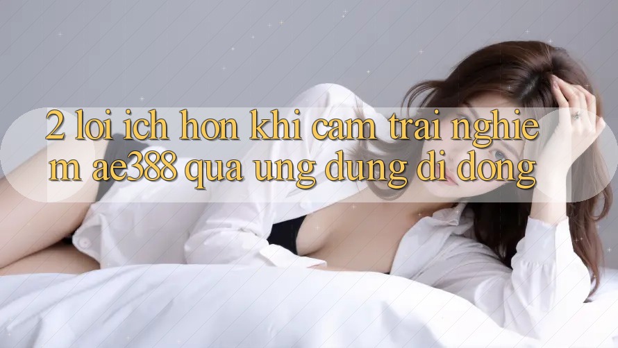 2. Lợi ích hơn khi cảm trải nghiệm ae388 qua ứng dụng di động 2. Lợi ích hơn khi cảm trải nghiệm ae388 qua ứng dụng di động