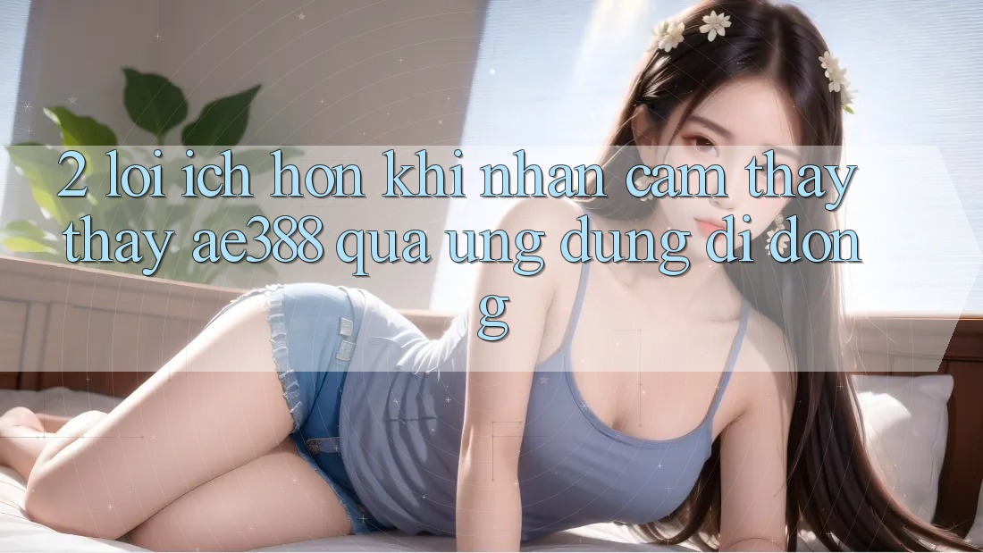2. Lợi ích hơn khi nhận cảm thấy thấy ae388 qua ứng dụng di động 2. Lợi ích hơn khi nhận cảm thấy thấy ae388 qua ứng dụng di động