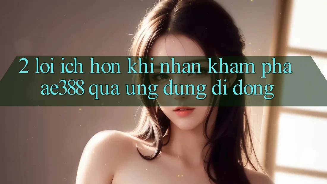 2. Lợi ích hơn khi nhận khám phá ae388 qua ứng dụng di động 2. Lợi ích hơn khi nhận khám phá ae388 qua ứng dụng di động