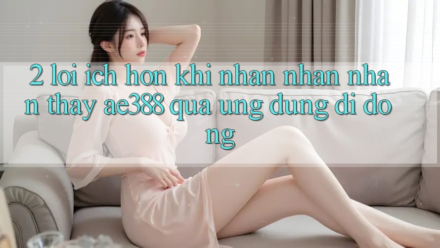 2. Lợi ích hơn khi nhận nhận nhận thấy ae388 qua ứng dụng di động 2. Lợi ích hơn khi nhận nhận nhận thấy ae388 qua ứng dụng di động