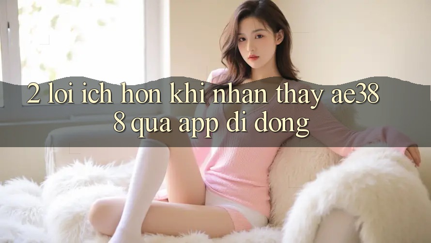 2. Lợi ích hơn khi nhận thấy ae388 qua app di động 2. Lợi ích hơn khi nhận thấy ae388 qua app di động