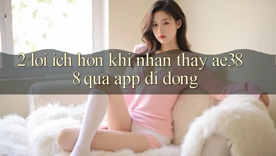 2. Lợi ích hơn khi nhận thấy ae388 qua app di động 2. Lợi ích hơn khi nhận thấy ae388 qua app di động