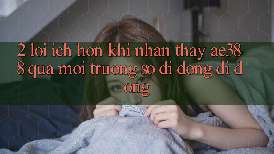 2. Lợi ích hơn khi nhận thấy ae388 qua môi trường số di động di động 2. Lợi ích hơn khi nhận thấy ae388 qua môi trường số di động di động