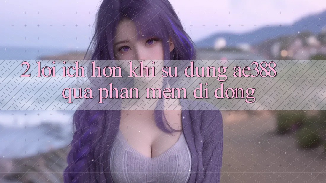 2. Lợi ích hơn khi sử dụng ae388 qua phần mềm di động 2. Lợi ích hơn khi sử dụng ae388 qua phần mềm di động