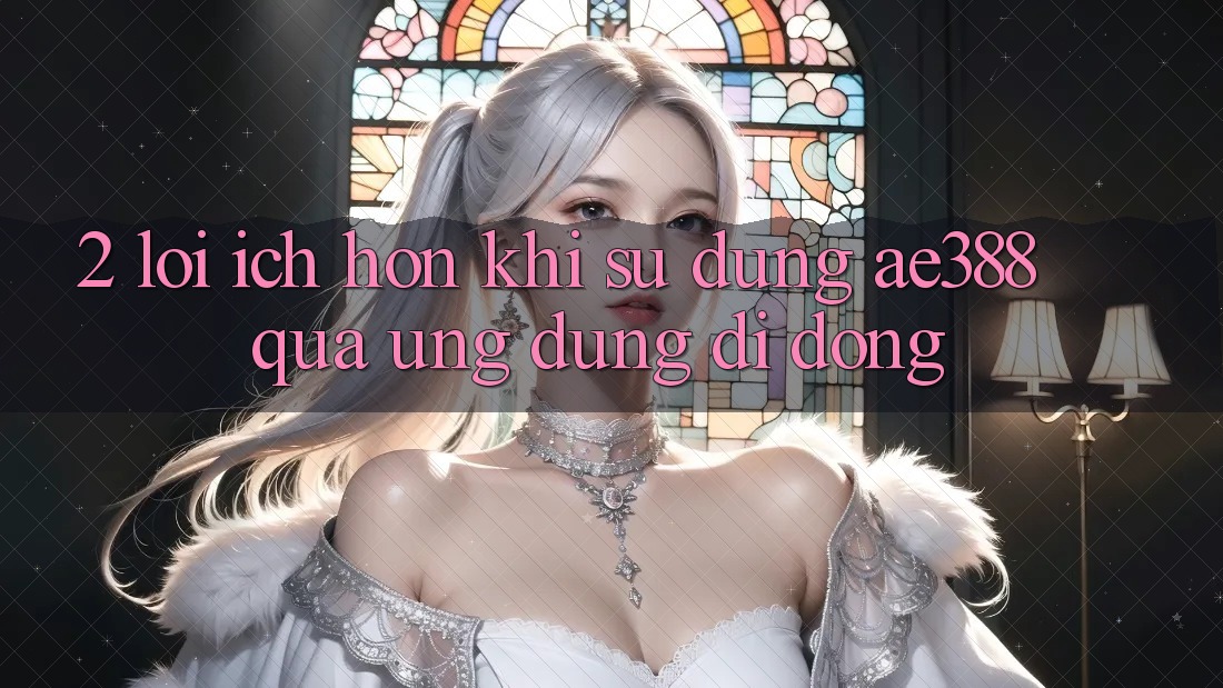 2. Lợi ích hơn khi sử dụng ae388 qua ứng dụng di động