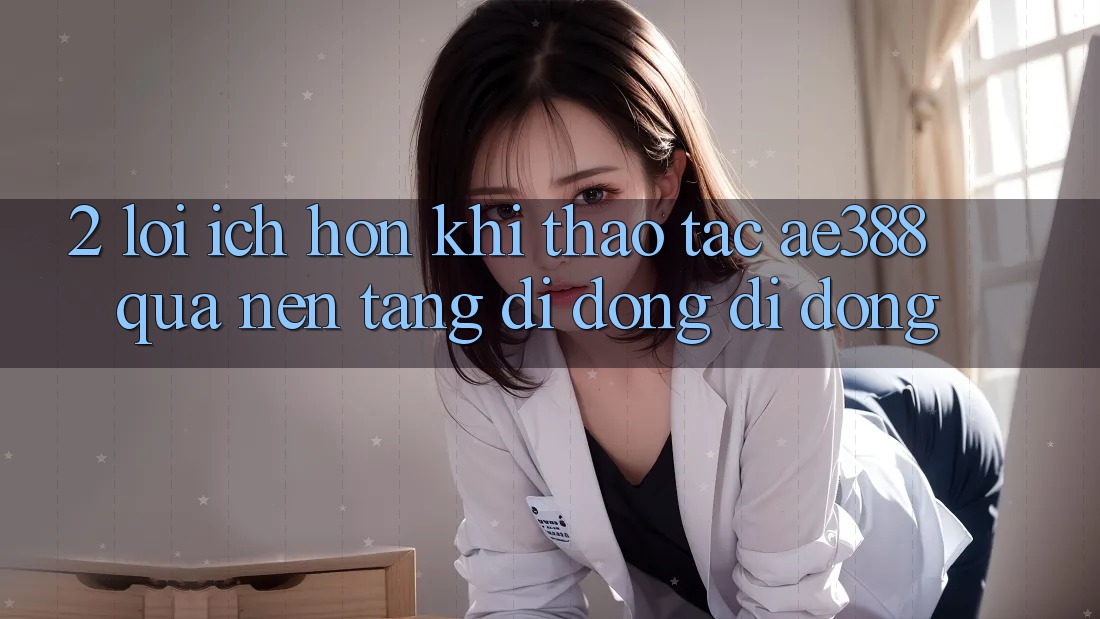 2. Lợi ích hơn khi thao tác ae388 qua nền tảng di động di động 2. Lợi ích hơn khi thao tác ae388 qua nền tảng di động di động