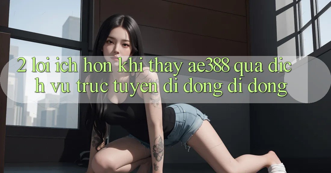 2. Lợi ích hơn khi thấy ae388 qua dịch vụ trực tuyến di động di động