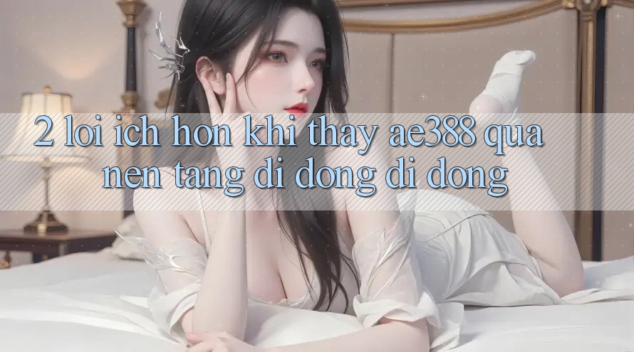 2. Lợi ích hơn khi thấy ae388 qua nền tảng di động di động 2. Lợi ích hơn khi thấy ae388 qua nền tảng di động di động