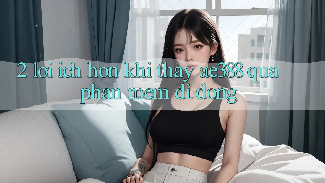 2. Lợi ích hơn khi thấy ae388 qua phần mềm di động 2. Lợi ích hơn khi thấy ae388 qua phần mềm di động