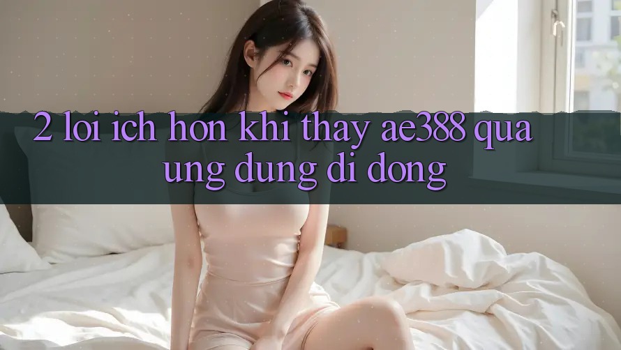 2. Lợi ích hơn khi thấy ae388 qua ứng dụng di động 2. Lợi ích hơn khi thấy ae388 qua ứng dụng di động