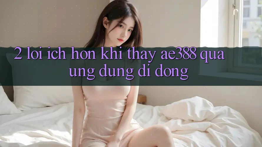 2. Lợi ích hơn khi thấy ae388 qua ứng dụng di động 2. Lợi ích hơn khi thấy ae388 qua ứng dụng di động