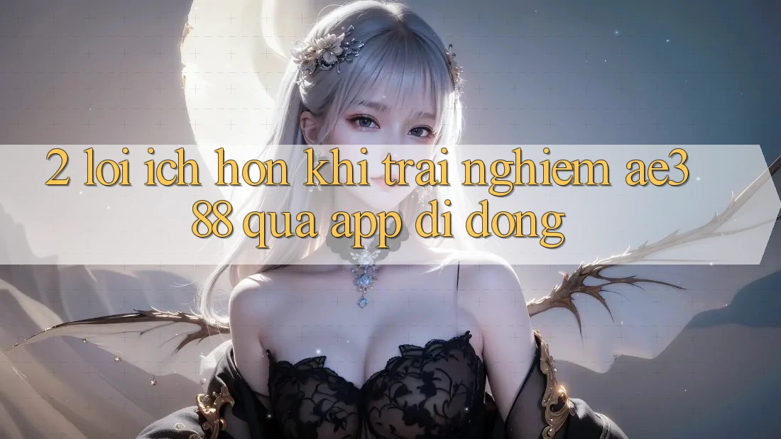2. Lợi ích hơn khi trải nghiệm ae388 qua app di động 2. Lợi ích hơn khi trải nghiệm ae388 qua app di động
