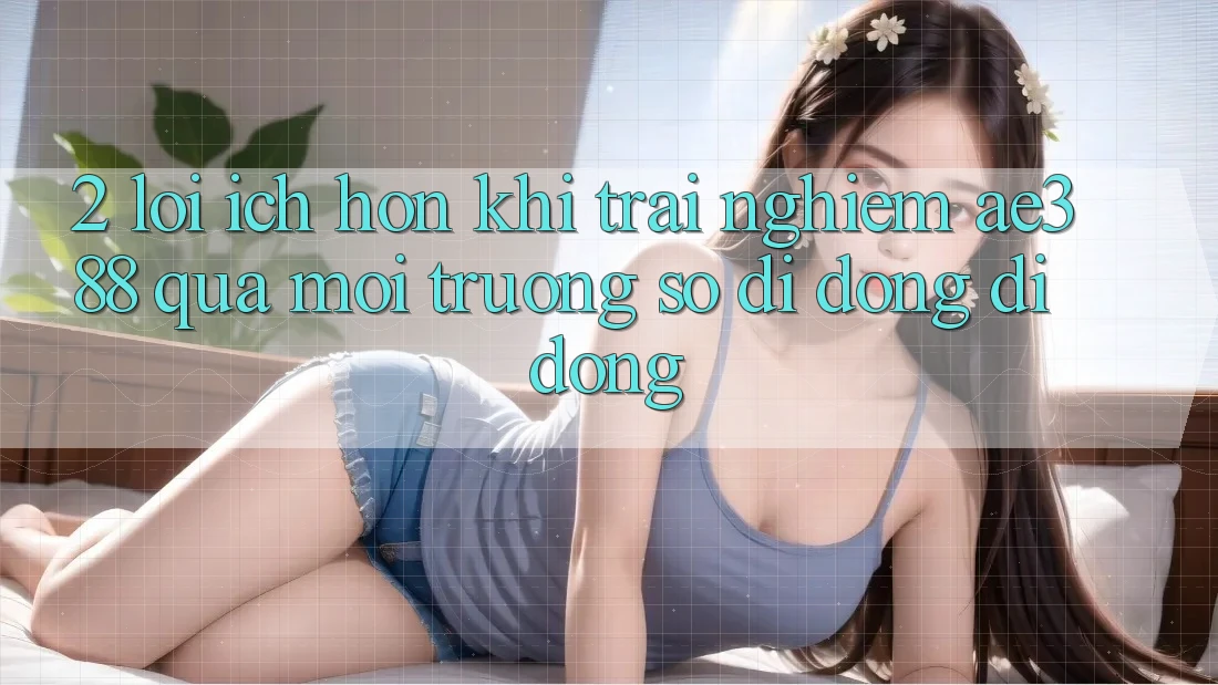 2. Lợi ích hơn khi trải nghiệm ae388 qua môi trường số di động di động