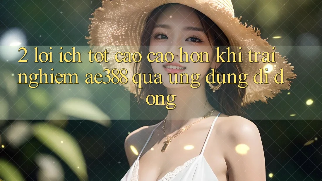 2. Lợi ích tốt cao cao hơn khi trải nghiệm ae388 qua ứng dụng di động