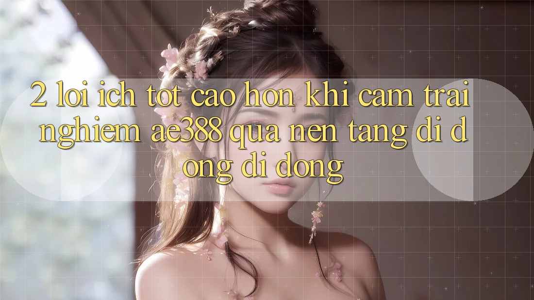 2. Lợi ích tốt cao hơn khi cảm trải nghiệm ae388 qua nền tảng di động di động 2. Lợi ích tốt cao hơn khi cảm trải nghiệm ae388 qua nền tảng di động di động