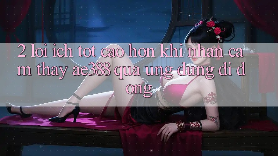 2. Lợi ích tốt cao hơn khi nhận cảm thấy ae388 qua ứng dụng di động 2. Lợi ích tốt cao hơn khi nhận cảm thấy ae388 qua ứng dụng di động