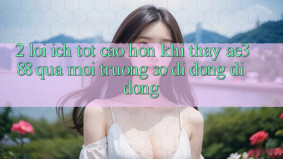2. Lợi ích tốt cao hơn khi thấy ae388 qua môi trường số di động di động 2. Lợi ích tốt cao hơn khi thấy ae388 qua môi trường số di động di động
