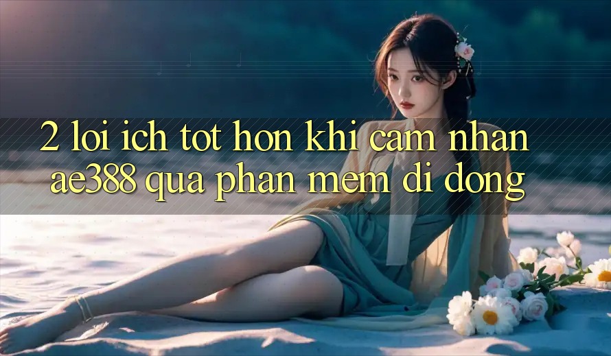 2. Lợi ích tốt hơn khi cảm nhận ae388 qua phần mềm di động 2. Lợi ích tốt hơn khi cảm nhận ae388 qua phần mềm di động