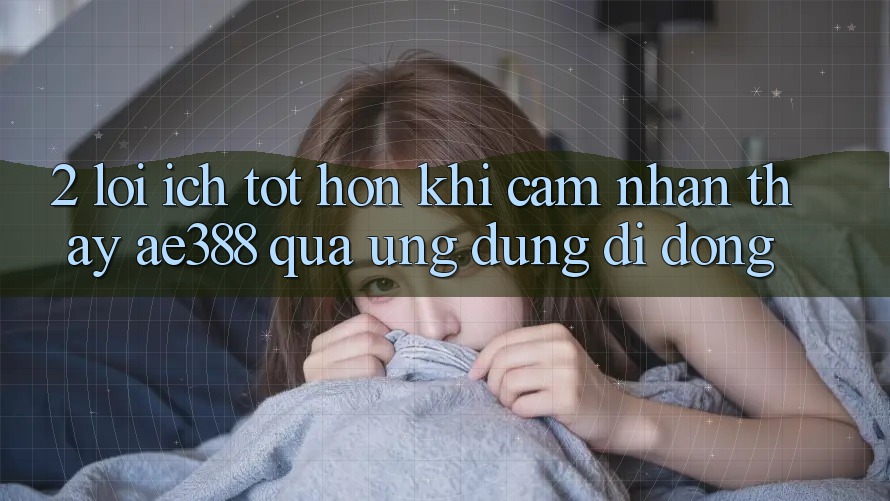 2. Lợi ích tốt hơn khi cảm nhận thấy ae388 qua ứng dụng di động 2. Lợi ích tốt hơn khi cảm nhận thấy ae388 qua ứng dụng di động