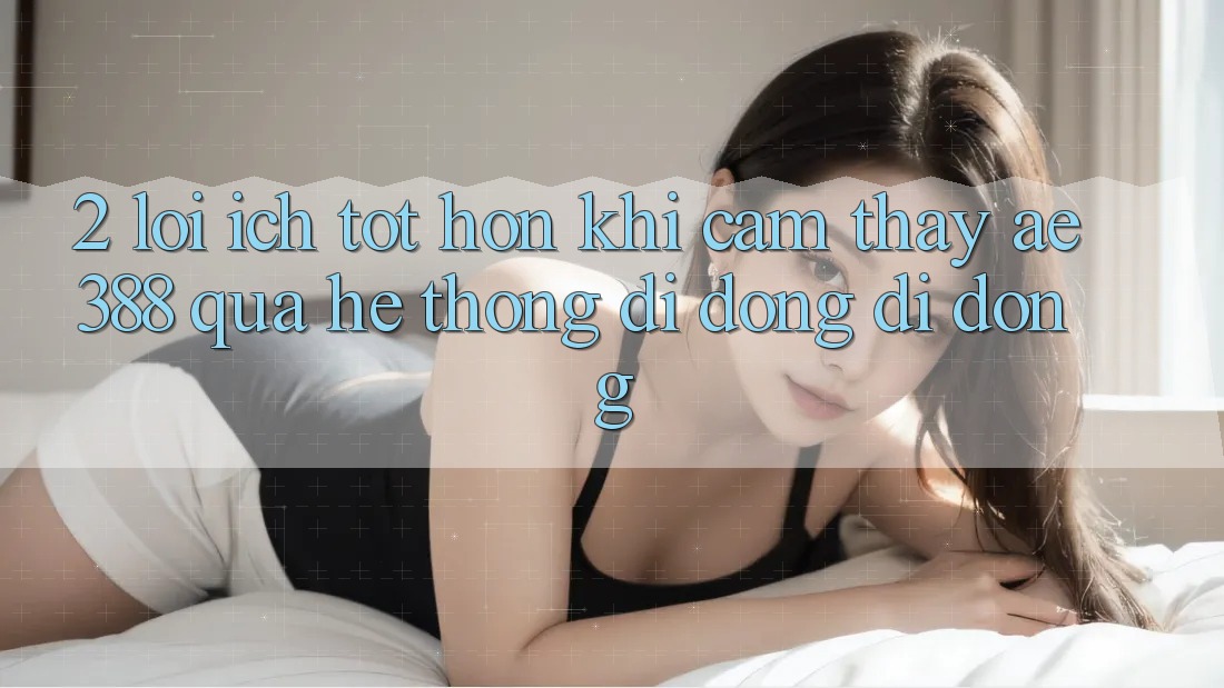 2. Lợi ích tốt hơn khi cảm thấy ae388 qua hệ thống di động di động 2. Lợi ích tốt hơn khi cảm thấy ae388 qua hệ thống di động di động