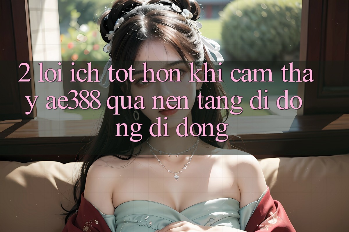 2. Lợi ích tốt hơn khi cảm thấy ae388 qua nền tảng di động di động